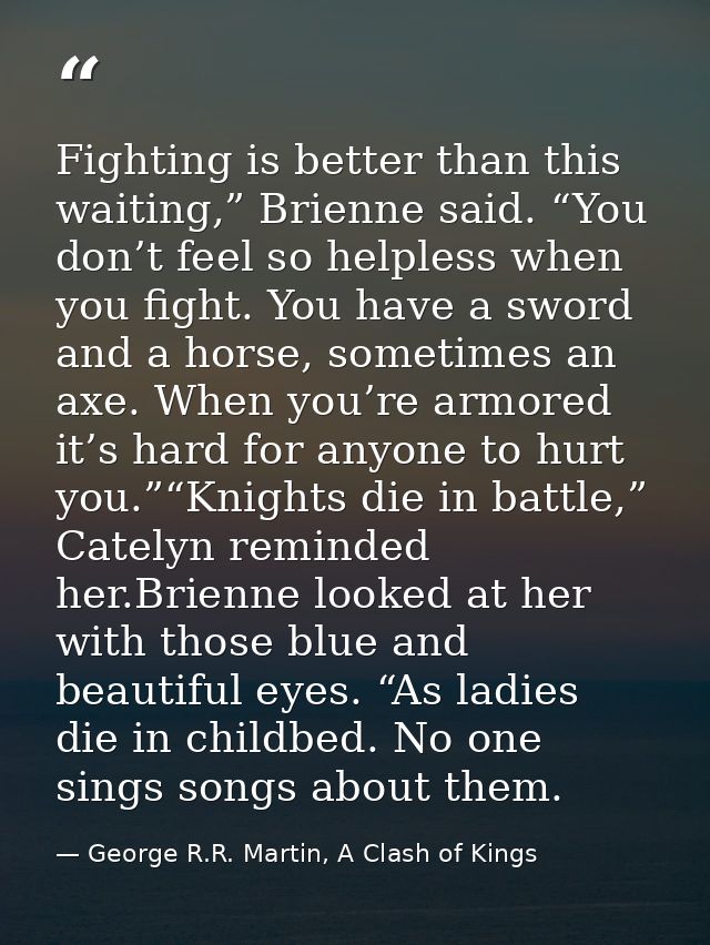 Fighting is better than this waiting,” Brienne said. “You don’t feel so helpless when you fight. You have a sword and a  — George R.R. Martin, A Clash of Kings