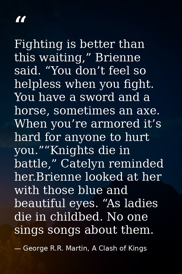Fighting is better than this waiting,” Brienne said. “You don’t feel so helpless when you fight. You have a sword and a  — George R.R. Martin, A Clash of Kings