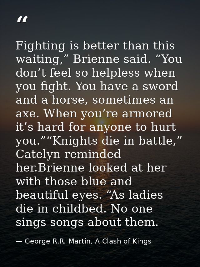 Fighting is better than this waiting,” Brienne said. “You don’t feel so helpless when you fight. You have a sword and a  — George R.R. Martin, A Clash of Kings