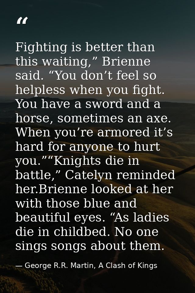 Fighting is better than this waiting,” Brienne said. “You don’t feel so helpless when you fight. You have a sword and a  — George R.R. Martin, A Clash of Kings