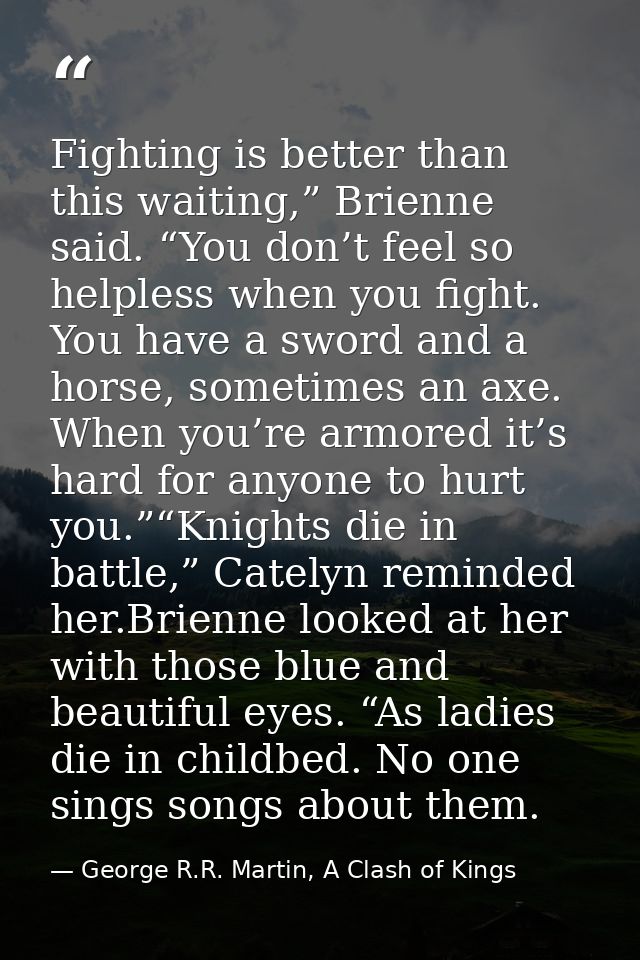 Fighting is better than this waiting,” Brienne said. “You don’t feel so helpless when you fight. You have a sword and a  — George R.R. Martin, A Clash of Kings