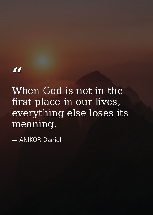 When God is not in the first place in our lives, everything else loses its meaning. — ANIKOR Daniel