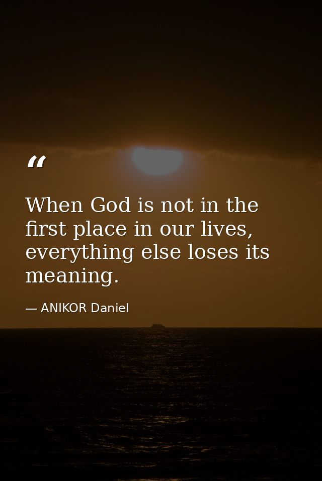 When God is not in the first place in our lives, everything else loses its meaning. — ANIKOR Daniel