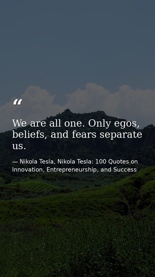 We are all one. Only egos, beliefs, and fears separate us. — Nikola Tesla, Nikola Tesla: 100 Quotes on Innovation, Entrepreneurship, and Success