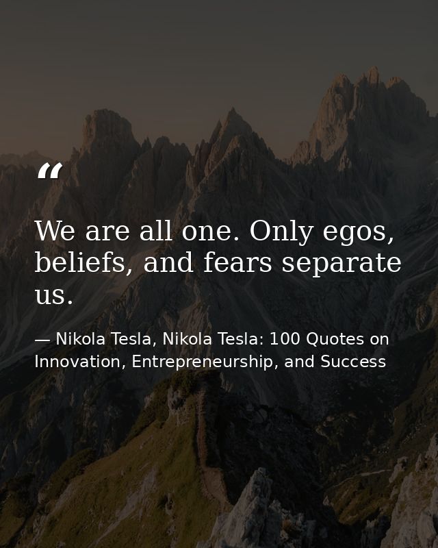 We are all one. Only egos, beliefs, and fears separate us. — Nikola Tesla, Nikola Tesla: 100 Quotes on Innovation, Entrepreneurship, and Success