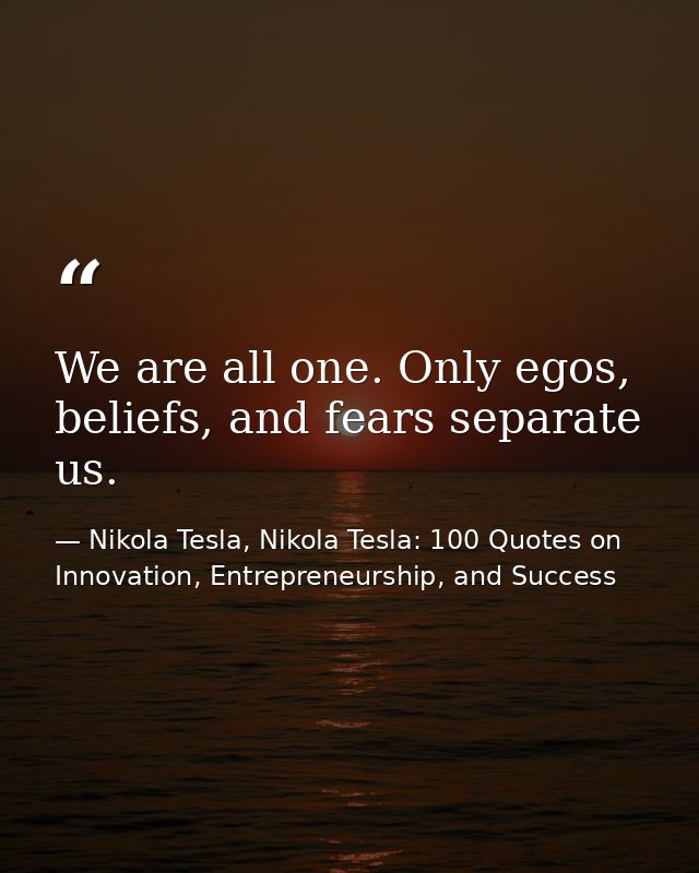 We are all one. Only egos, beliefs, and fears separate us. — Nikola Tesla, Nikola Tesla: 100 Quotes on Innovation, Entrepreneurship, and Success
