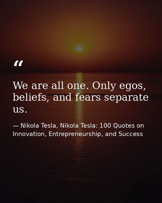 We are all one. Only egos, beliefs, and fears separate us. — Nikola Tesla, Nikola Tesla: 100 Quotes on Innovation, Entrepreneurship, and Success
