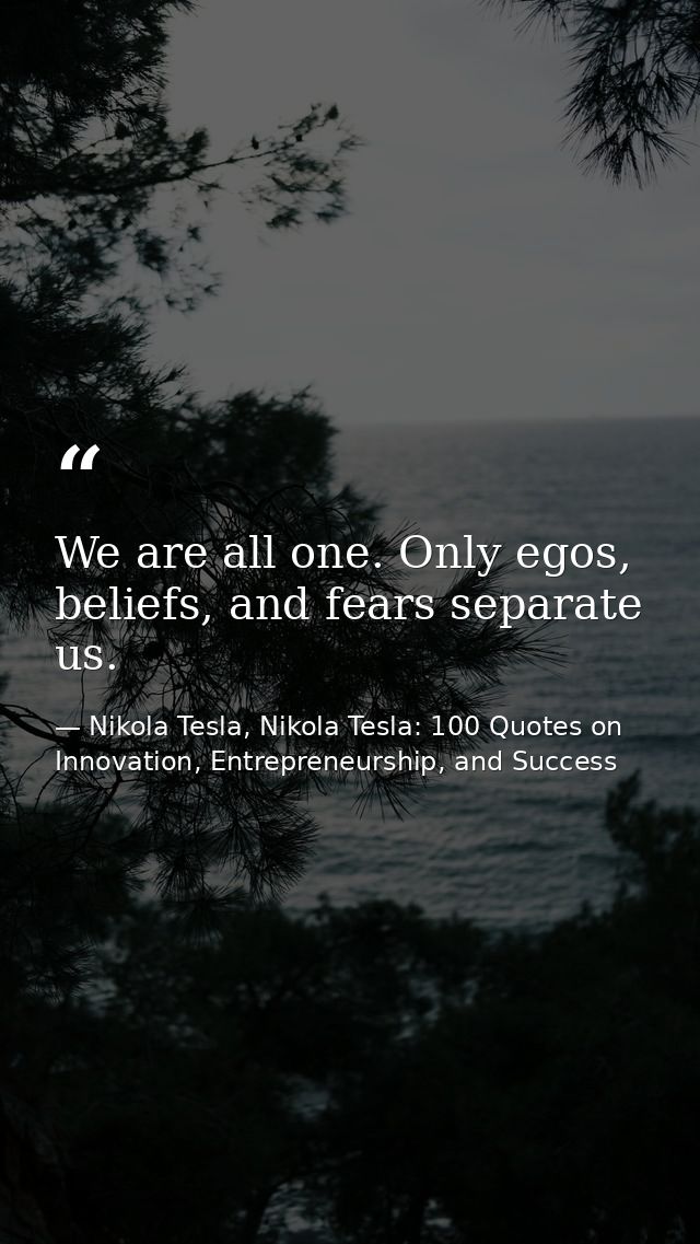 We are all one. Only egos, beliefs, and fears separate us. — Nikola Tesla, Nikola Tesla: 100 Quotes on Innovation, Entrepreneurship, and Success