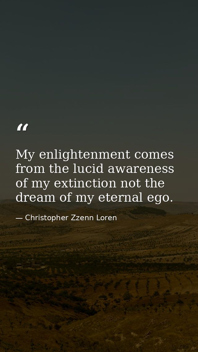 My enlightenment comes from the lucid awareness of my extinction not the dream of my eternal ego. — Christopher Zzenn Loren
