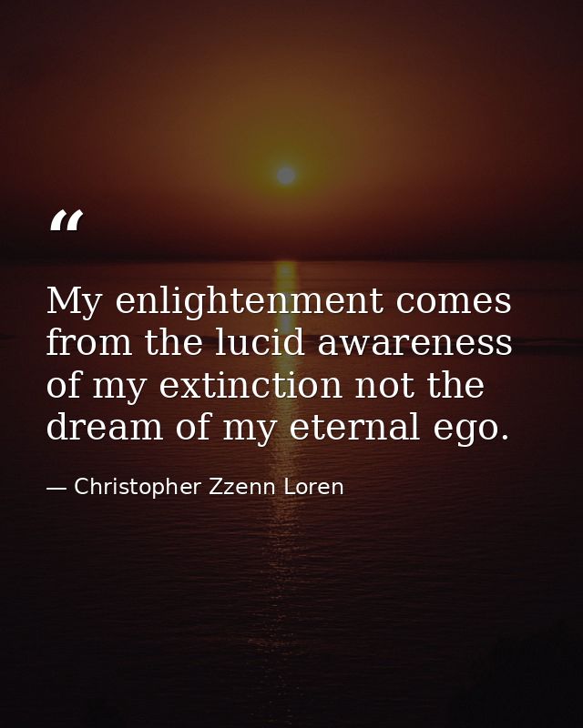 My enlightenment comes from the lucid awareness of my extinction not the dream of my eternal ego. — Christopher Zzenn Loren