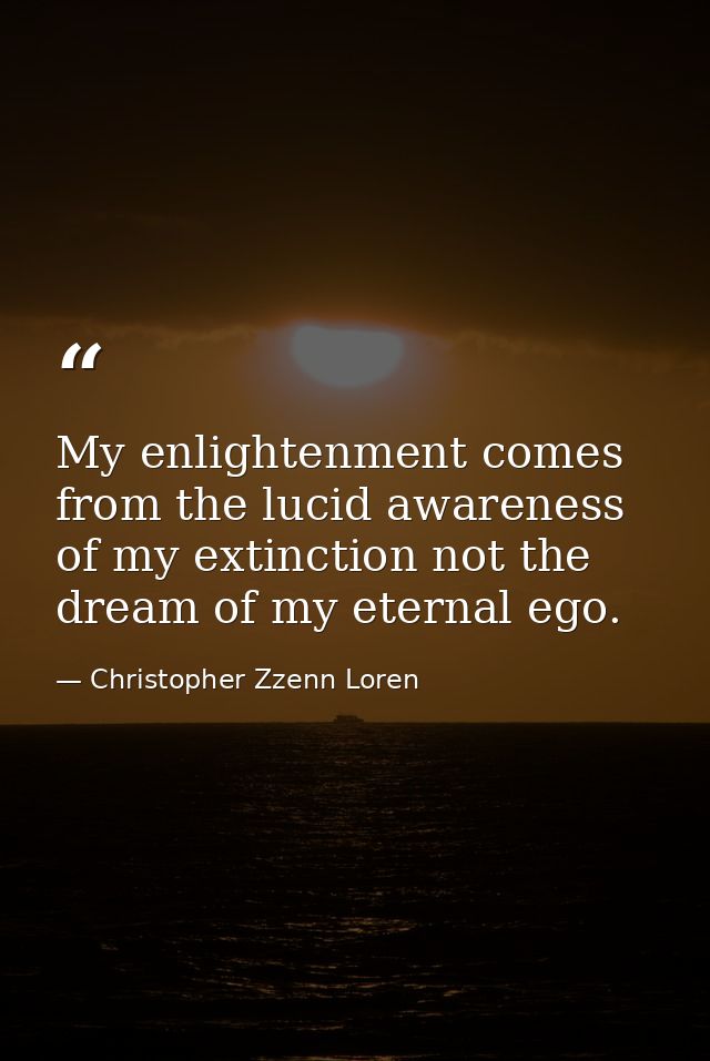 My enlightenment comes from the lucid awareness of my extinction not the dream of my eternal ego. — Christopher Zzenn Loren