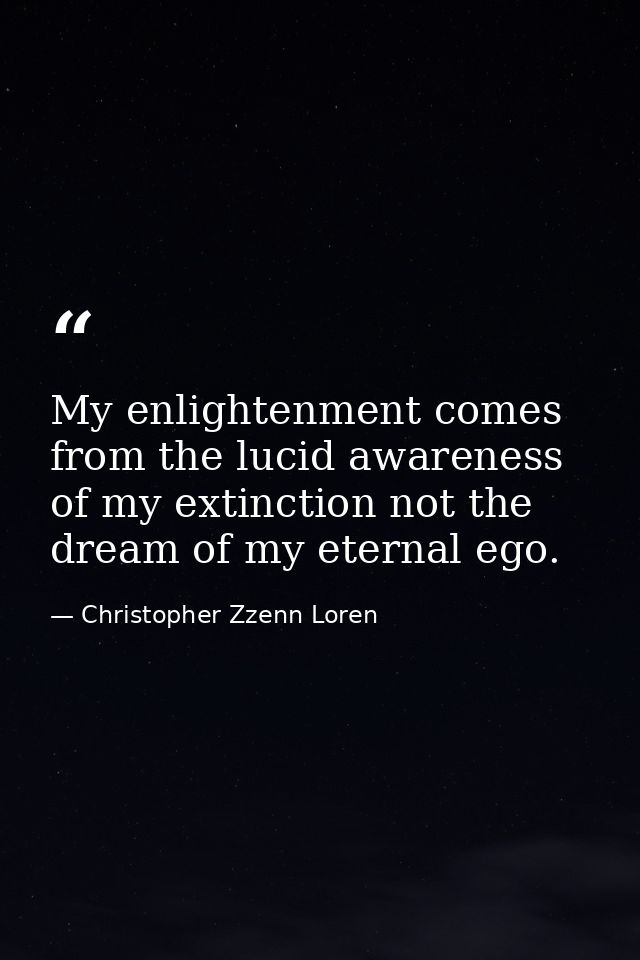 My enlightenment comes from the lucid awareness of my extinction not the dream of my eternal ego. — Christopher Zzenn Loren