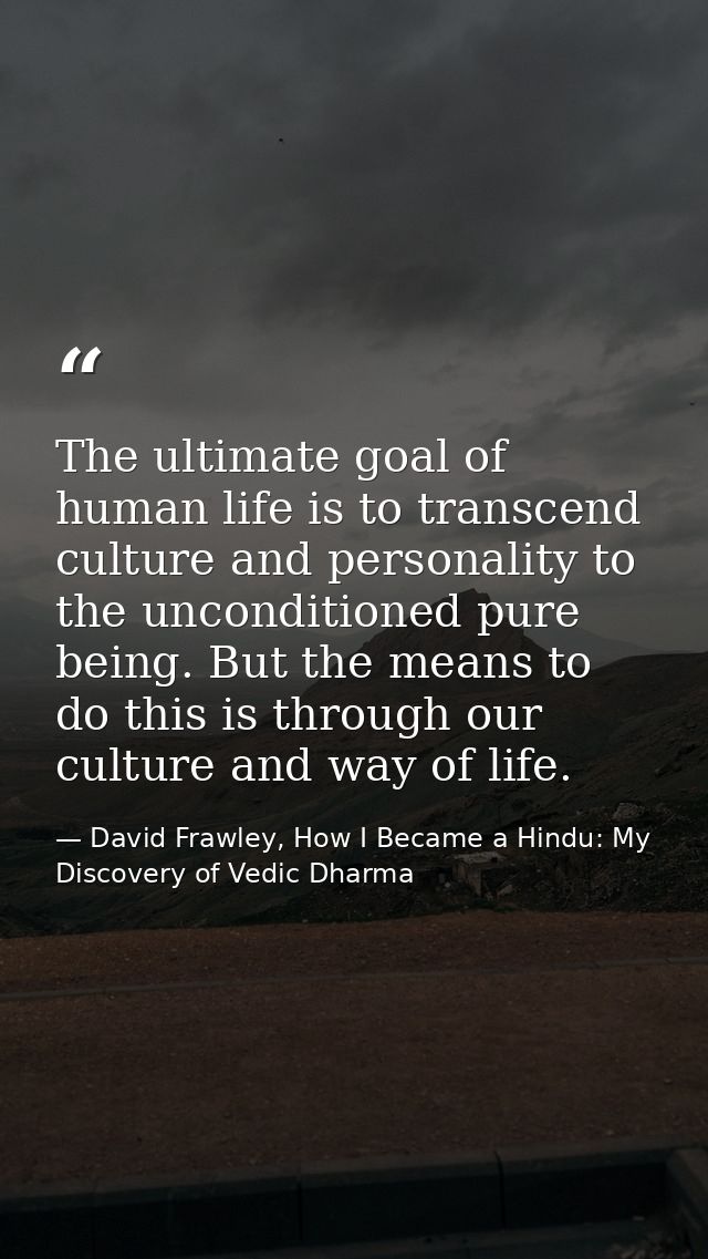 The ultimate goal of human life is to transcend culture and personality to the unconditioned pure being. But the means t — David Frawley, How I Became a Hindu: My Discovery of Vedic Dharma