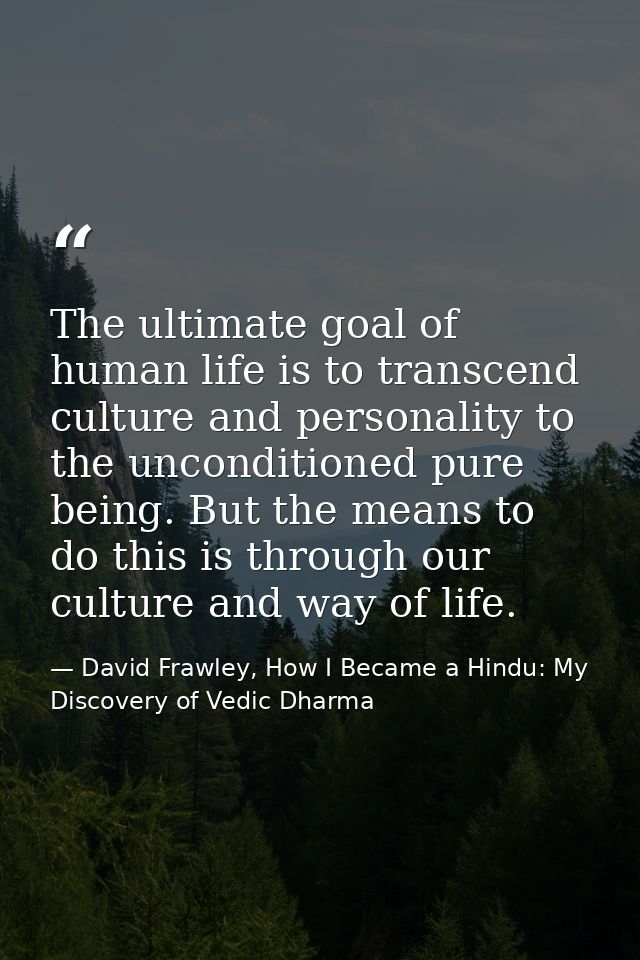 The ultimate goal of human life is to transcend culture and personality to the unconditioned pure being. But the means t — David Frawley, How I Became a Hindu: My Discovery of Vedic Dharma