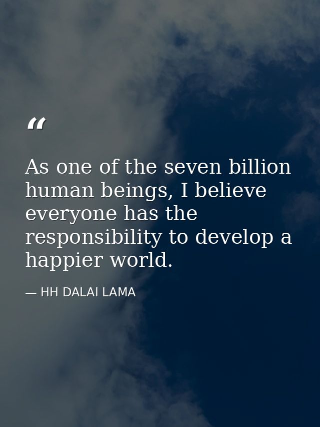 As one of the seven billion human beings, I believe everyone has the responsibility to develop a happier world. — HH DALAI LAMA