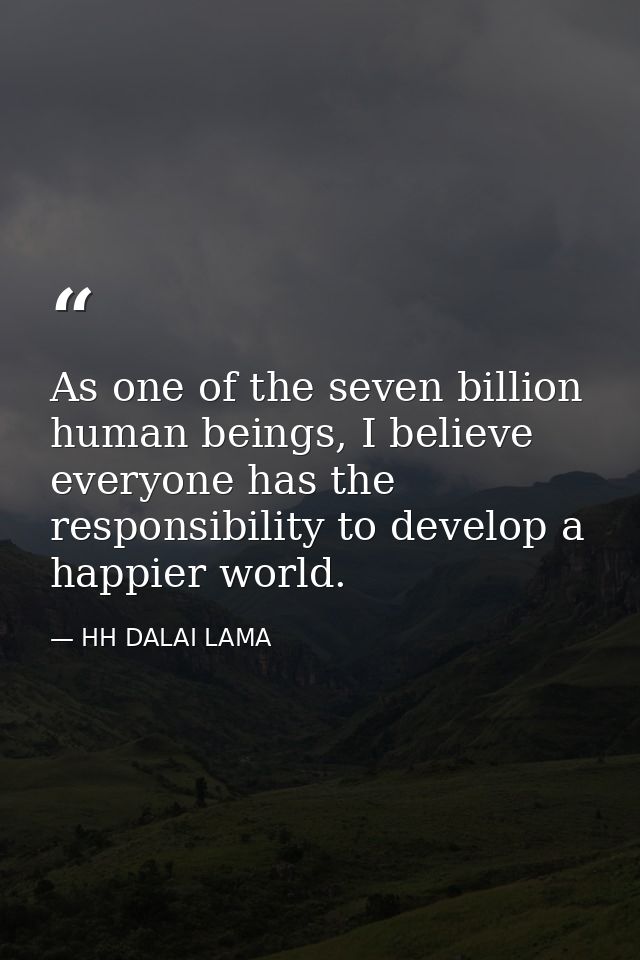 As one of the seven billion human beings, I believe everyone has the responsibility to develop a happier world. — HH DALAI LAMA