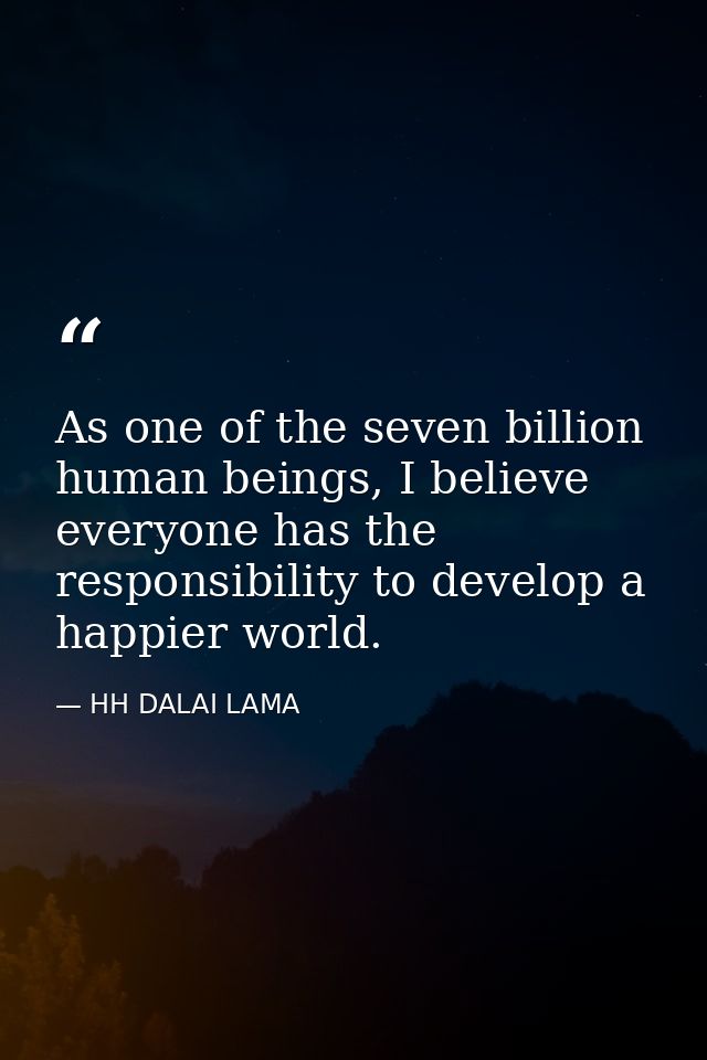 As one of the seven billion human beings, I believe everyone has the responsibility to develop a happier world. — HH DALAI LAMA