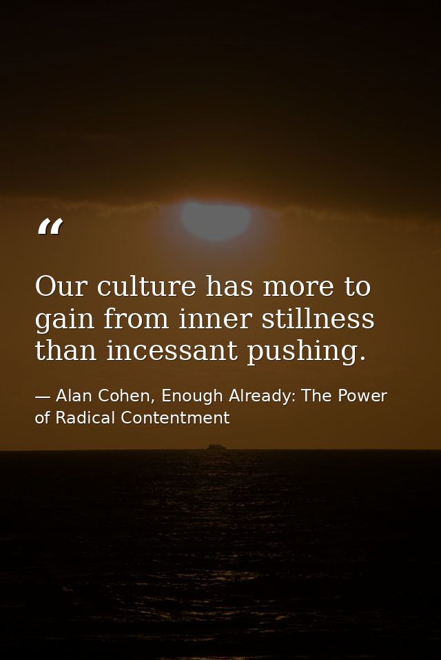 Our culture has more to gain from inner stillness than incessant pushing. — Alan Cohen, Enough Already: The Power of Radical Contentment