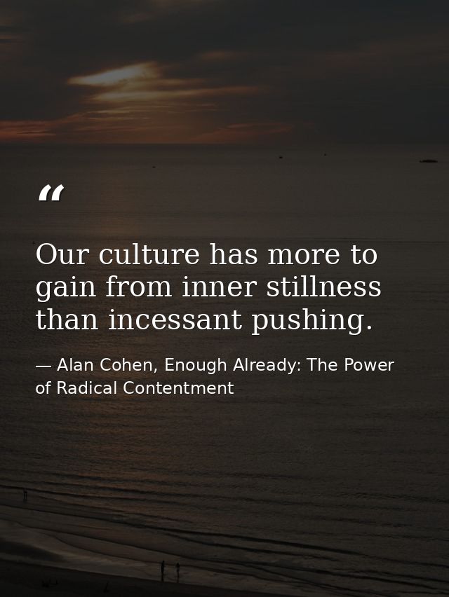 Our culture has more to gain from inner stillness than incessant pushing. — Alan Cohen, Enough Already: The Power of Radical Contentment