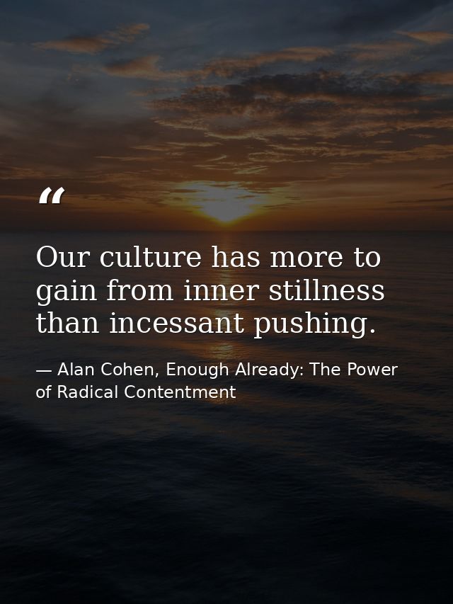 Our culture has more to gain from inner stillness than incessant pushing. — Alan Cohen, Enough Already: The Power of Radical Contentment