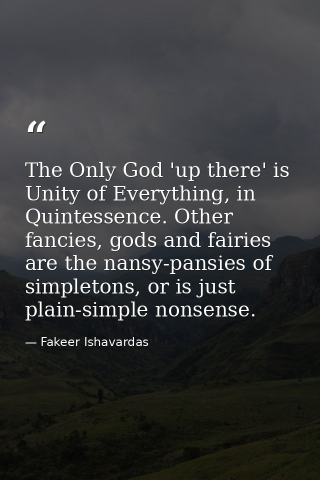 The Only God 'up there' is Unity of Everything, in Quintessence. Other fancies, gods and fairies are the nansy-pansies o — Fakeer Ishavardas