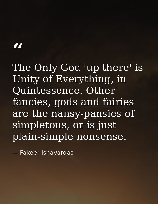 The Only God 'up there' is Unity of Everything, in Quintessence. Other fancies, gods and fairies are the nansy-pansies o — Fakeer Ishavardas