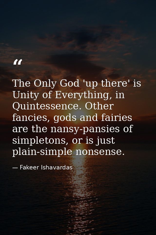 The Only God 'up there' is Unity of Everything, in Quintessence. Other fancies, gods and fairies are the nansy-pansies o — Fakeer Ishavardas