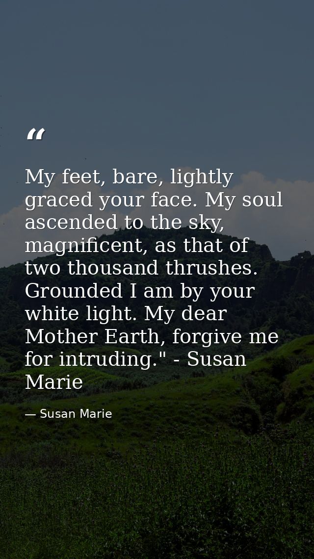 My feet, bare, lightly graced your face. My soul ascended to the sky, magnificent, as that of two thousand thrushes. Gro — Susan Marie