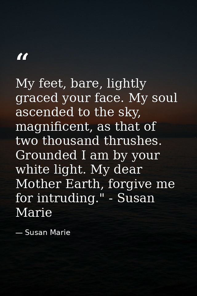 My feet, bare, lightly graced your face. My soul ascended to the sky, magnificent, as that of two thousand thrushes. Gro — Susan Marie