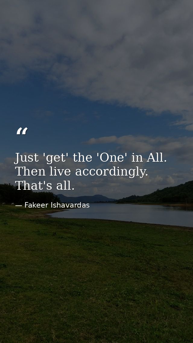 Just 'get' the 'One' in All. Then live accordingly. That's all. — Fakeer Ishavardas