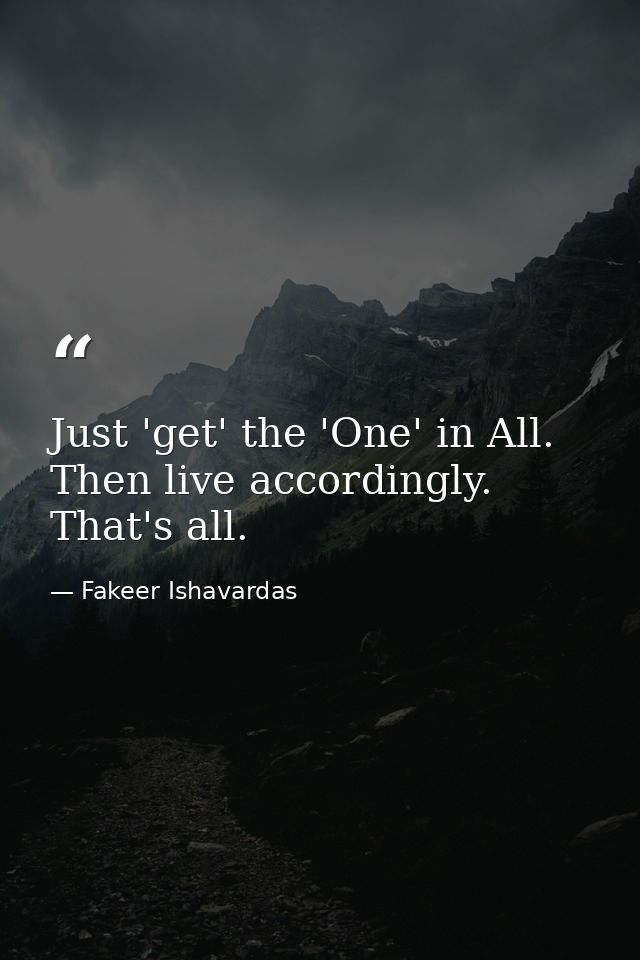 Just 'get' the 'One' in All. Then live accordingly. That's all. — Fakeer Ishavardas