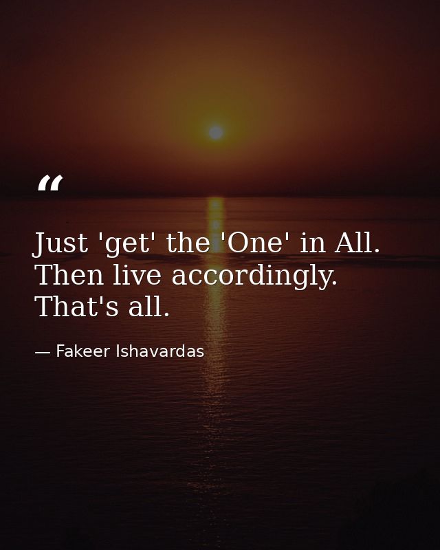 Just 'get' the 'One' in All. Then live accordingly. That's all. — Fakeer Ishavardas