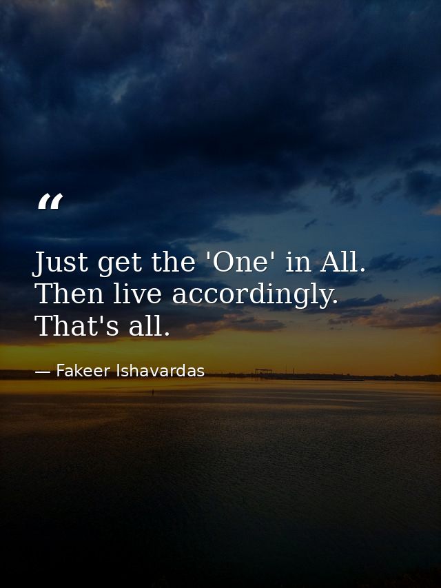 Just get the 'One' in All. Then live accordingly. That's all. — Fakeer Ishavardas