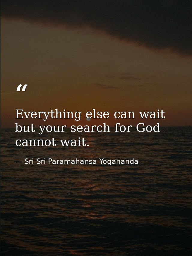 Everything else can wait but your search for God cannot wait. — Sri Sri Paramahansa Yogananda