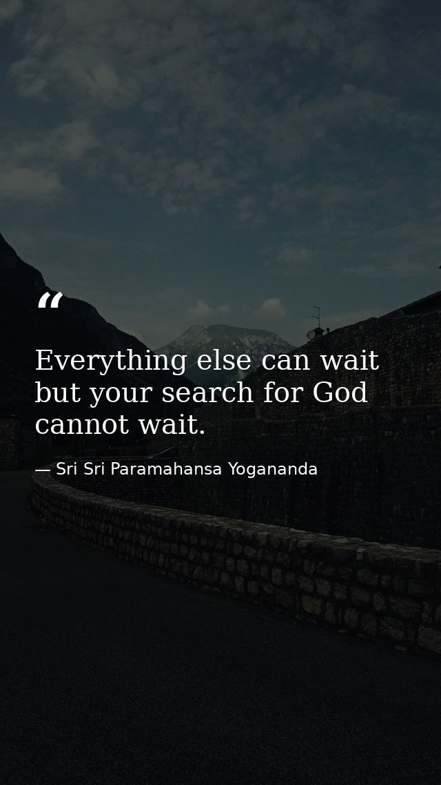 Everything else can wait but your search for God cannot wait. — Sri Sri Paramahansa Yogananda