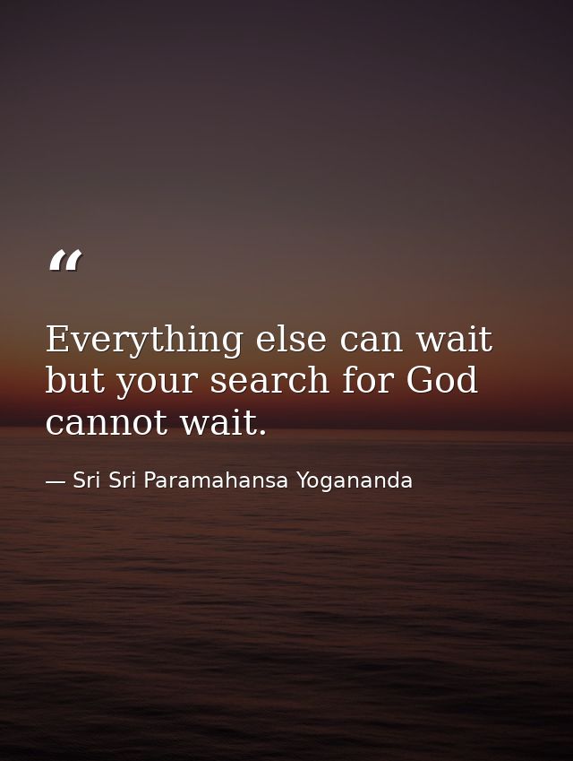 Everything else can wait but your search for God cannot wait. — Sri Sri Paramahansa Yogananda