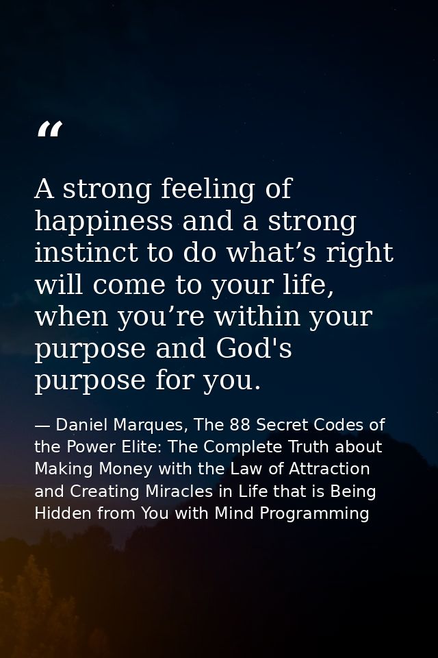A strong feeling of happiness and a strong instinct to do what’s right will come to your life, when you’re within your p — Daniel Marques, The 88 Secret Codes of the Power Elite: The Complete Truth about Making Money with the Law of Attraction and Creating Miracles in Life that is Being Hidden from You with Mind Programming