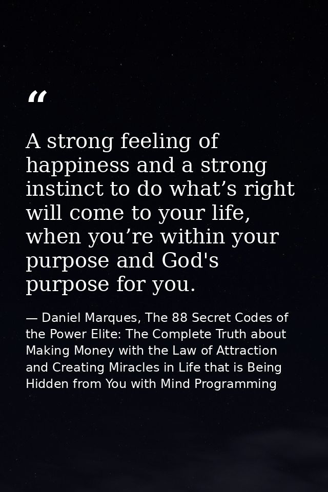 A strong feeling of happiness and a strong instinct to do what’s right will come to your life, when you’re within your p — Daniel Marques, The 88 Secret Codes of the Power Elite: The Complete Truth about Making Money with the Law of Attraction and Creating Miracles in Life that is Being Hidden from You with Mind Programming