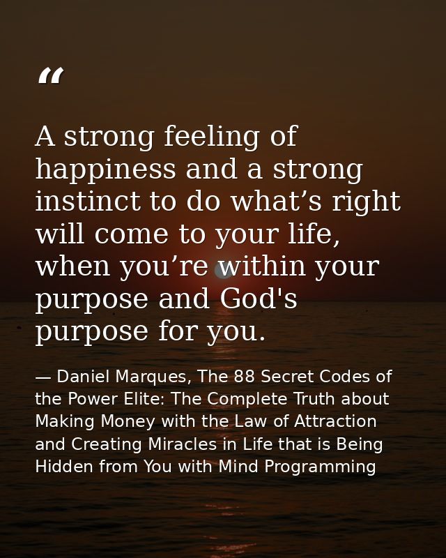 A strong feeling of happiness and a strong instinct to do what’s right will come to your life, when you’re within your p — Daniel Marques, The 88 Secret Codes of the Power Elite: The Complete Truth about Making Money with the Law of Attraction and Creating Miracles in Life that is Being Hidden from You with Mind Programming