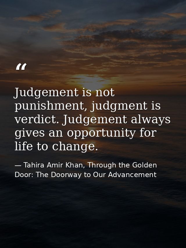 Judgement is not punishment, judgment is verdict. Judgement always gives an opportunity for life to change. — Tahira Amir Khan, Through the Golden Door: The Doorway to Our Advancement