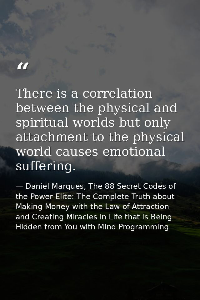 There is a correlation between the physical and spiritual worlds but only attachment to the physical world causes emotio — Daniel Marques, The 88 Secret Codes of the Power Elite: The Complete Truth about Making Money with the Law of Attraction and Creating Miracles in Life that is Being Hidden from You with Mind Programming