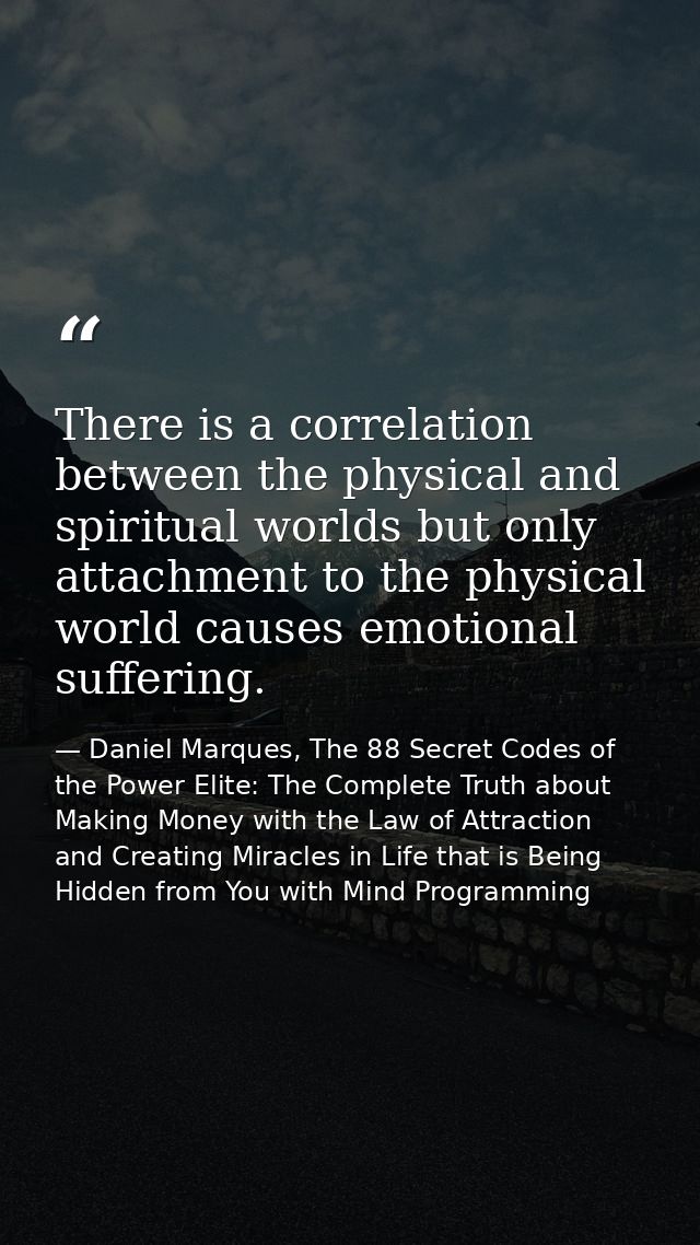 There is a correlation between the physical and spiritual worlds but only attachment to the physical world causes emotio — Daniel Marques, The 88 Secret Codes of the Power Elite: The Complete Truth about Making Money with the Law of Attraction and Creating Miracles in Life that is Being Hidden from You with Mind Programming