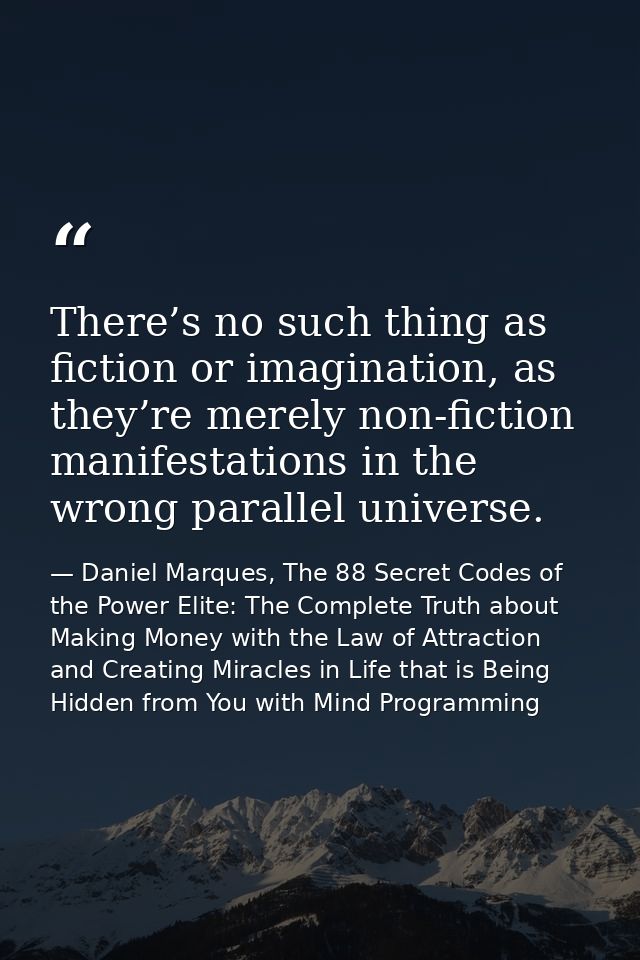 There’s no such thing as fiction or imagination, as they’re merely non-fiction manifestations in the wrong parallel univ — Daniel Marques, The 88 Secret Codes of the Power Elite: The Complete Truth about Making Money with the Law of Attraction and Creating Miracles in Life that is Being Hidden from You with Mind Programming