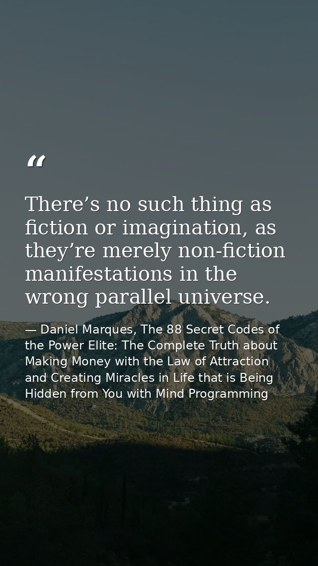 There’s no such thing as fiction or imagination, as they’re merely non-fiction manifestations in the wrong parallel univ — Daniel Marques, The 88 Secret Codes of the Power Elite: The Complete Truth about Making Money with the Law of Attraction and Creating Miracles in Life that is Being Hidden from You with Mind Programming