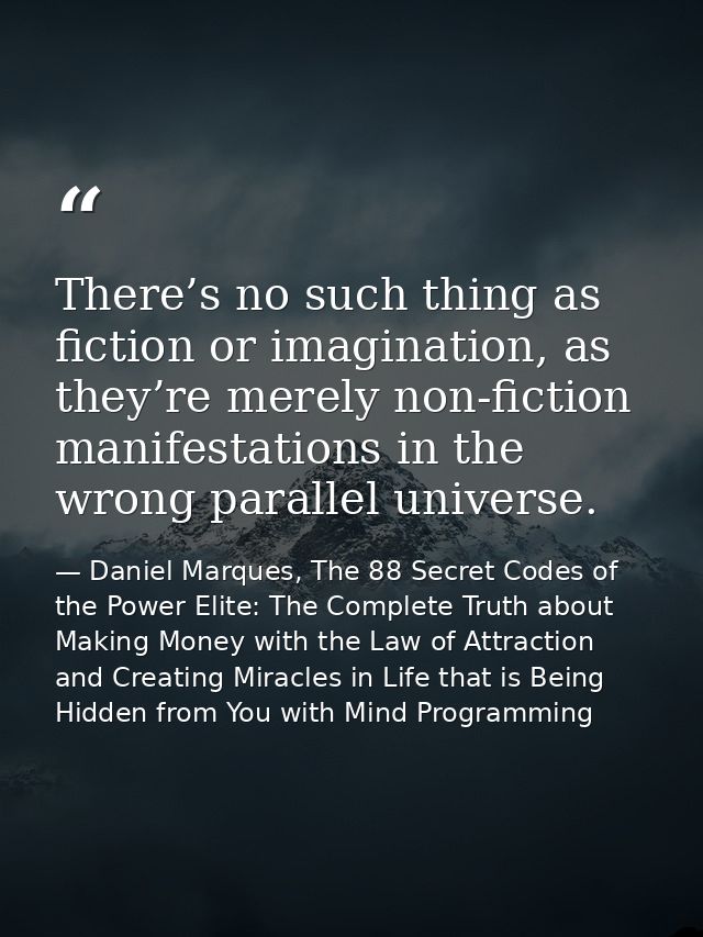 There’s no such thing as fiction or imagination, as they’re merely non-fiction manifestations in the wrong parallel univ — Daniel Marques, The 88 Secret Codes of the Power Elite: The Complete Truth about Making Money with the Law of Attraction and Creating Miracles in Life that is Being Hidden from You with Mind Programming