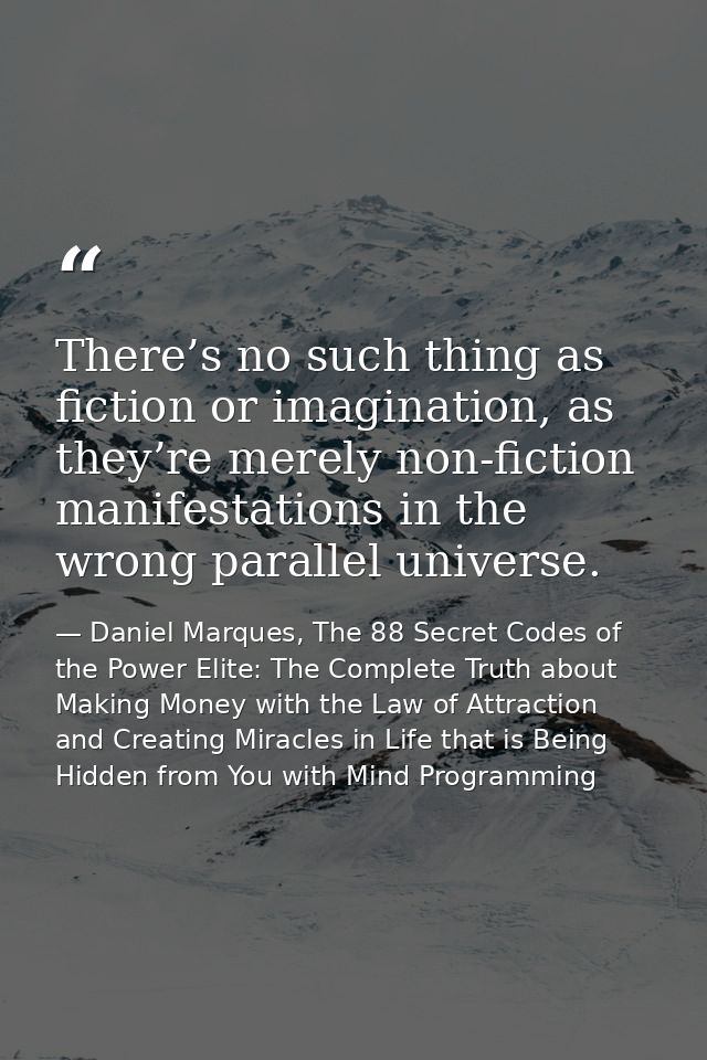 There’s no such thing as fiction or imagination, as they’re merely non-fiction manifestations in the wrong parallel univ — Daniel Marques, The 88 Secret Codes of the Power Elite: The Complete Truth about Making Money with the Law of Attraction and Creating Miracles in Life that is Being Hidden from You with Mind Programming