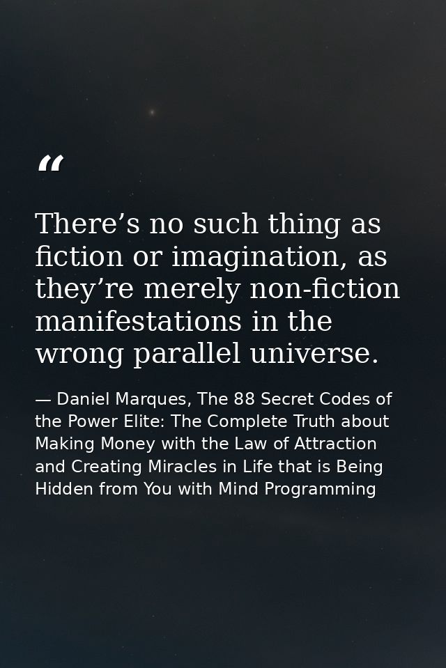 There’s no such thing as fiction or imagination, as they’re merely non-fiction manifestations in the wrong parallel univ — Daniel Marques, The 88 Secret Codes of the Power Elite: The Complete Truth about Making Money with the Law of Attraction and Creating Miracles in Life that is Being Hidden from You with Mind Programming