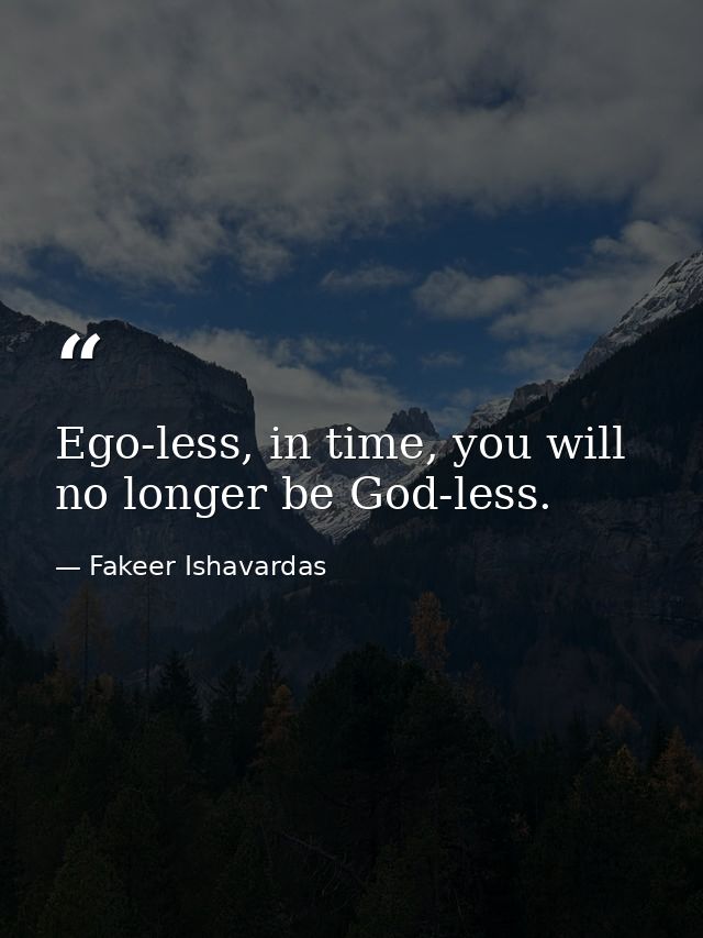Ego-less, in time, you will no longer be God-less. — Fakeer Ishavardas