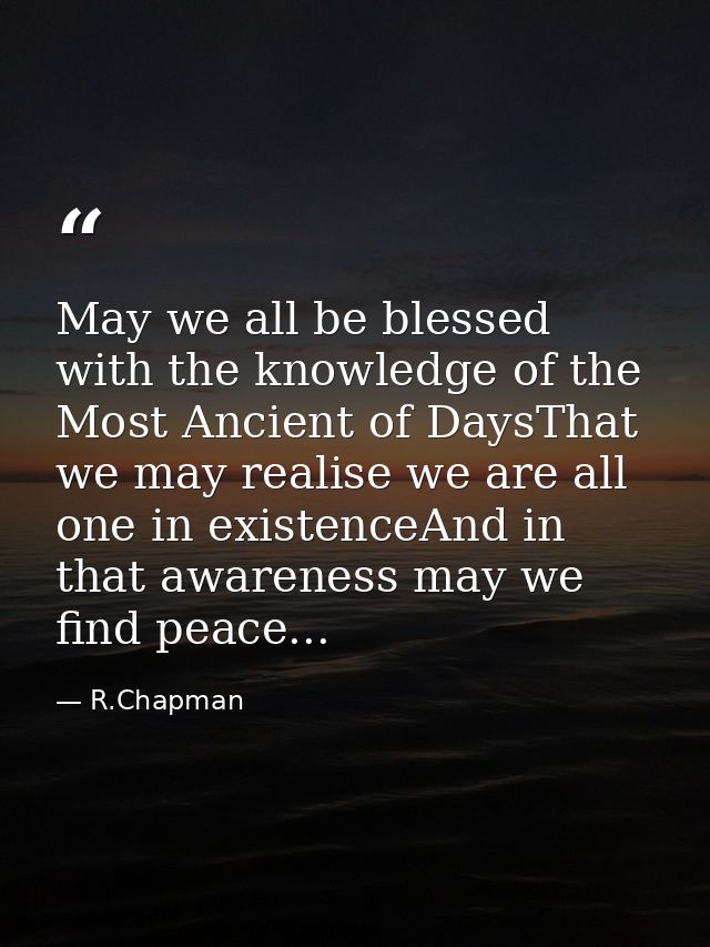 May we all be blessed with the knowledge of the Most Ancient of DaysThat we may realise we are all one in existenceAnd i — R.Chapman