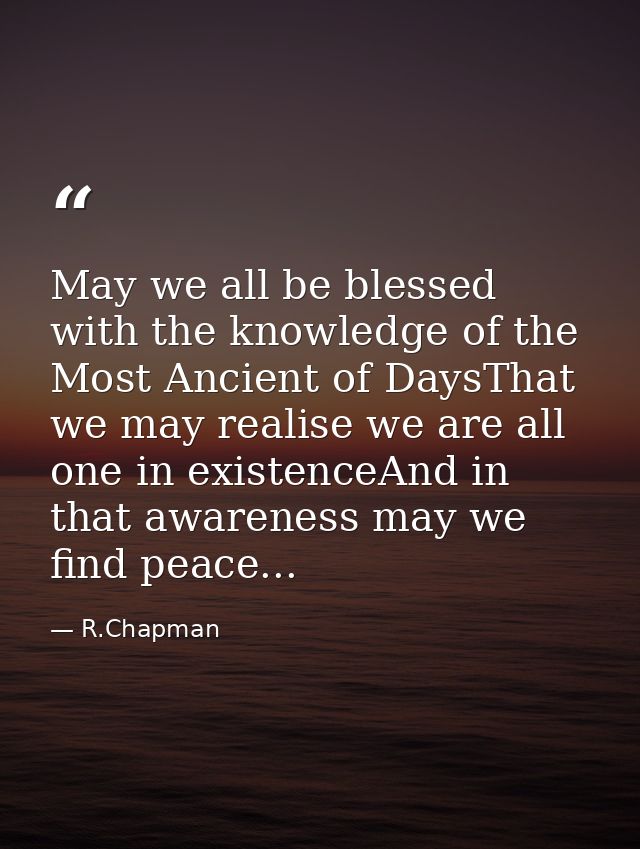 May we all be blessed with the knowledge of the Most Ancient of DaysThat we may realise we are all one in existenceAnd i — R.Chapman
